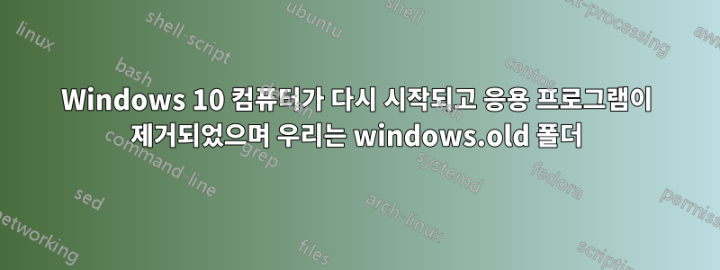 Windows 10 컴퓨터가 다시 시작되고 응용 프로그램이 제거되었으며 우리는 windows.old 폴더