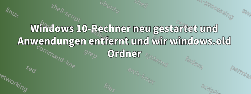 Windows 10-Rechner neu gestartet und Anwendungen entfernt und wir windows.old Ordner