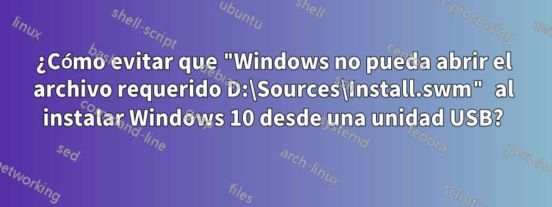 ¿Cómo evitar que "Windows no pueda abrir el archivo requerido D:\Sources\Install.swm" al instalar Windows 10 desde una unidad USB?