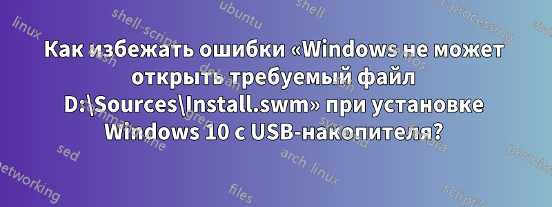 Как избежать ошибки «Windows не может открыть требуемый файл D:\Sources\Install.swm» при установке Windows 10 с USB-накопителя?