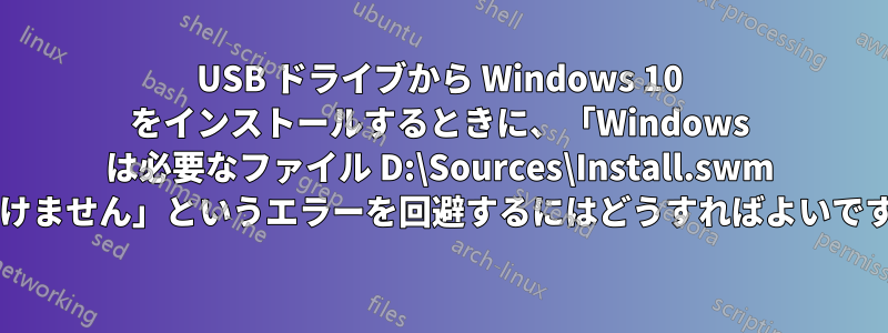 USB ドライブから Windows 10 をインストールするときに、「Windows は必要なファイル D:\Sources\Install.swm を開けません」というエラーを回避するにはどうすればよいですか?