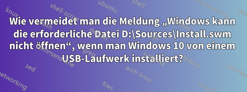 Wie vermeidet man die Meldung „Windows kann die erforderliche Datei D:\Sources\Install.swm nicht öffnen“, wenn man Windows 10 von einem USB-Laufwerk installiert?