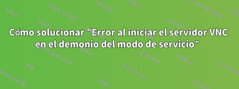 Cómo solucionar "Error al iniciar el servidor VNC en el demonio del modo de servicio"