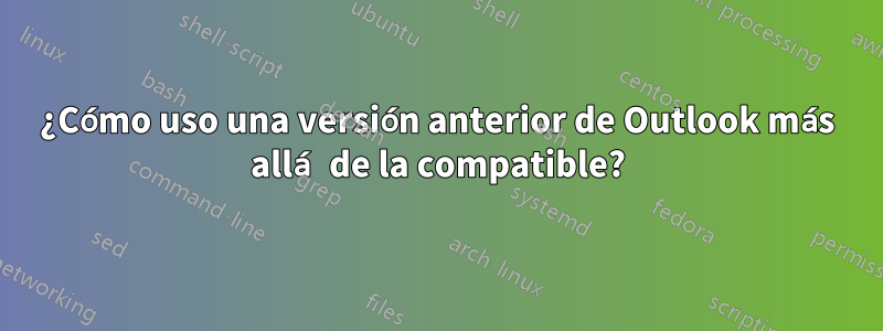 ¿Cómo uso una versión anterior de Outlook más allá de la compatible?