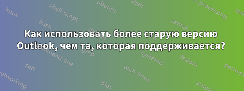 Как использовать более старую версию Outlook, чем та, которая поддерживается?