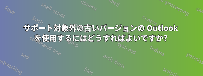 サポート対象外の古いバージョンの Outlook を使用するにはどうすればよいですか?