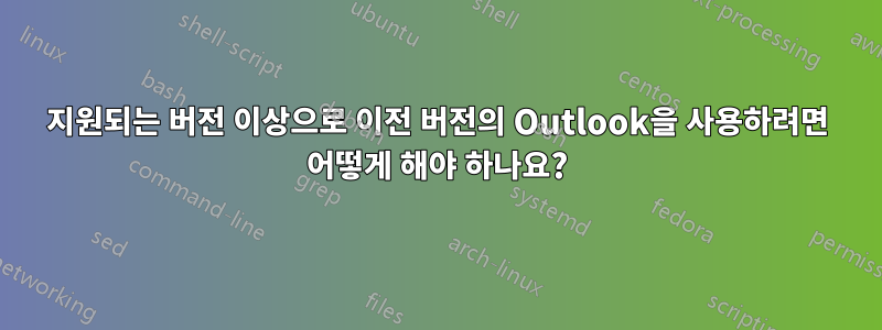 지원되는 버전 이상으로 이전 버전의 Outlook을 사용하려면 어떻게 해야 하나요?