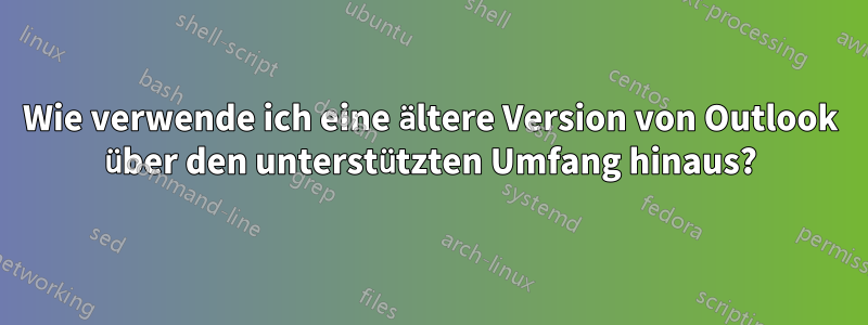 Wie verwende ich eine ältere Version von Outlook über den unterstützten Umfang hinaus?