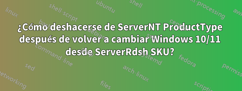 ¿Cómo deshacerse de ServerNT ProductType después de volver a cambiar Windows 10/11 desde ServerRdsh SKU?