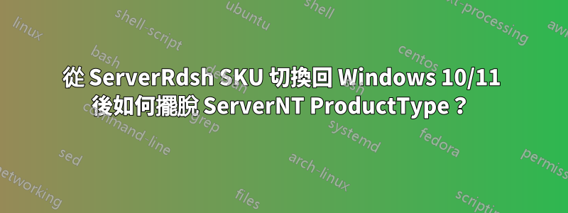 從 ServerRdsh SKU 切換回 Windows 10/11 後如何擺脫 ServerNT ProductType？