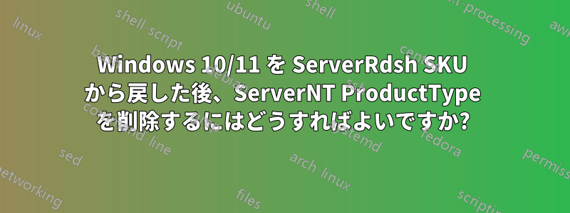 Windows 10/11 を ServerRdsh SKU から戻した後、ServerNT ProductType を削除するにはどうすればよいですか?