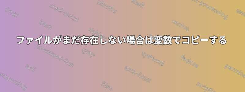 ファイルがまだ存在しない場合は変数でコピーする