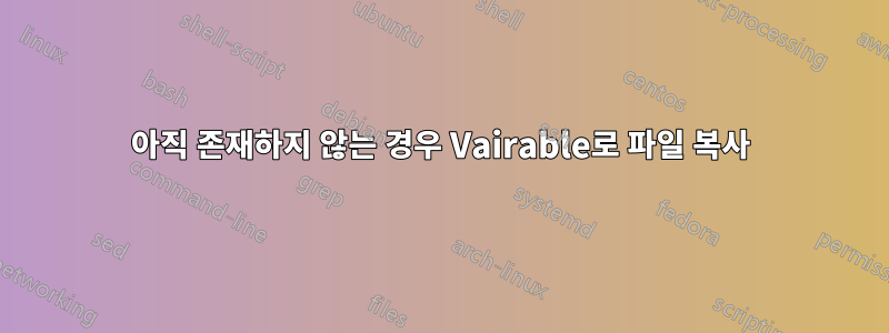 아직 존재하지 않는 경우 Vairable로 파일 복사