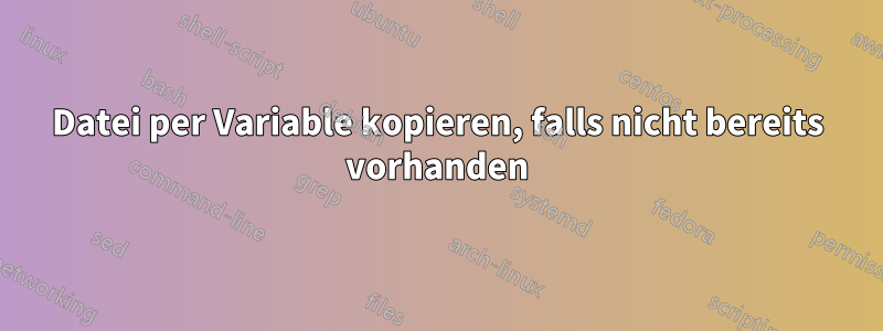 Datei per Variable kopieren, falls nicht bereits vorhanden