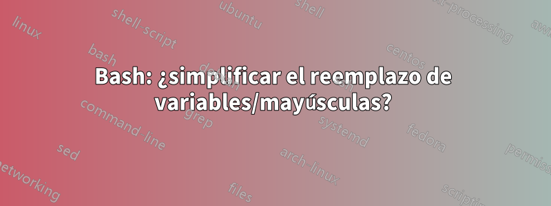 Bash: ¿simplificar el reemplazo de variables/mayúsculas?