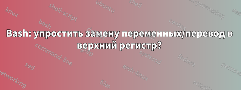 Bash: упростить замену переменных/перевод в верхний регистр?