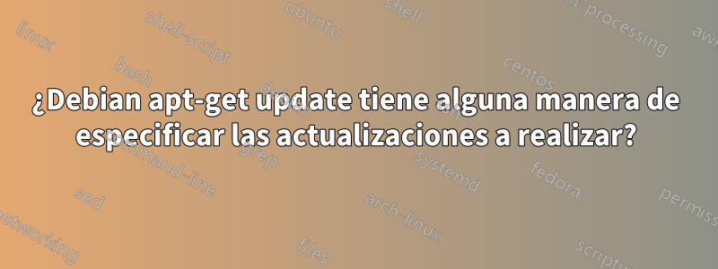 ¿Debian apt-get update tiene alguna manera de especificar las actualizaciones a realizar?