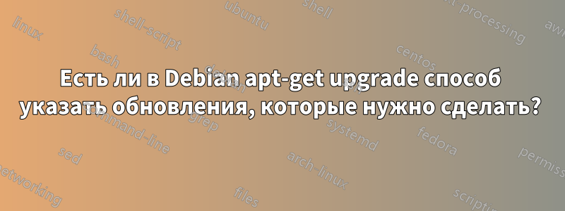 Есть ли в Debian apt-get upgrade способ указать обновления, которые нужно сделать?