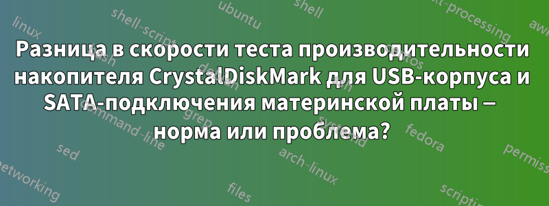 Разница в скорости теста производительности накопителя CrystalDiskMark для USB-корпуса и SATA-подключения материнской платы — норма или проблема?