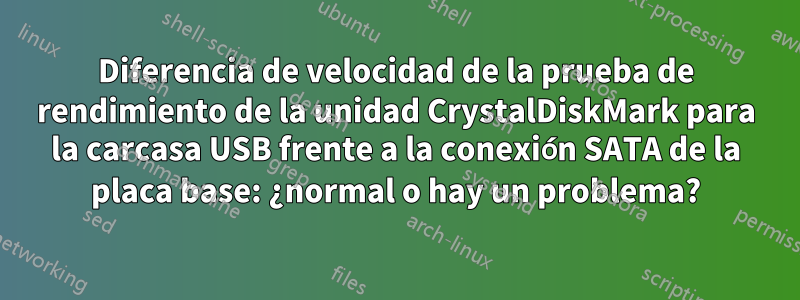 Diferencia de velocidad de la prueba de rendimiento de la unidad CrystalDiskMark para la carcasa USB frente a la conexión SATA de la placa base: ¿normal o hay un problema?