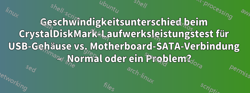 Geschwindigkeitsunterschied beim CrystalDiskMark-Laufwerksleistungstest für USB-Gehäuse vs. Motherboard-SATA-Verbindung – Normal oder ein Problem?