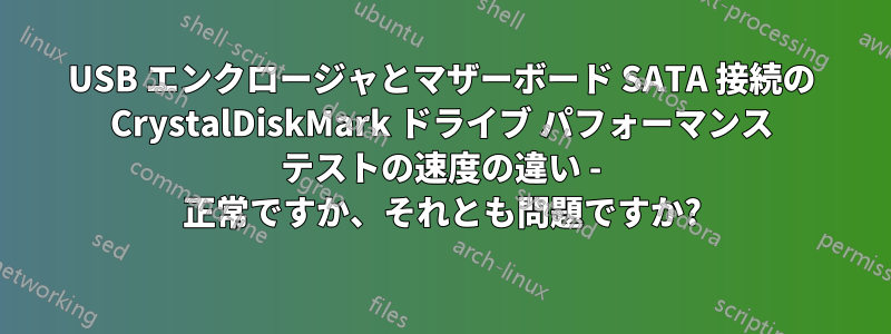 USB エンクロージャとマザーボード SATA 接続の CrystalDiskMark ドライブ パフォーマンス テストの速度の違い - 正常ですか、それとも問題ですか?