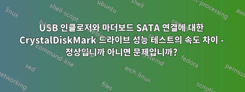 USB 인클로저와 마더보드 SATA 연결에 대한 CrystalDiskMark 드라이브 성능 테스트의 속도 차이 - 정상입니까 아니면 문제입니까?