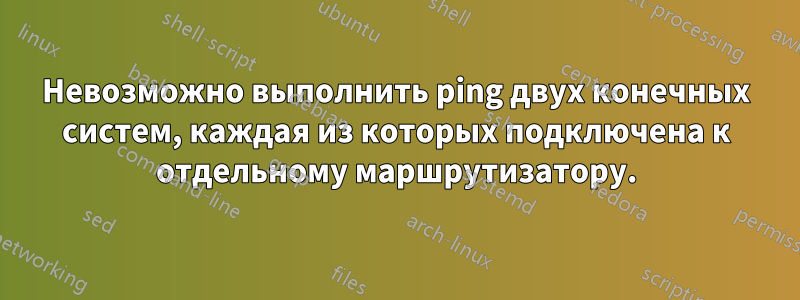 Невозможно выполнить ping двух конечных систем, каждая из которых подключена к отдельному маршрутизатору.