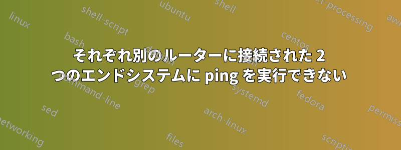 それぞれ別のルーターに接続された 2 つのエンドシステムに ping を実行できない