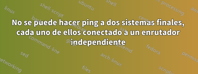 No se puede hacer ping a dos sistemas finales, cada uno de ellos conectado a un enrutador independiente