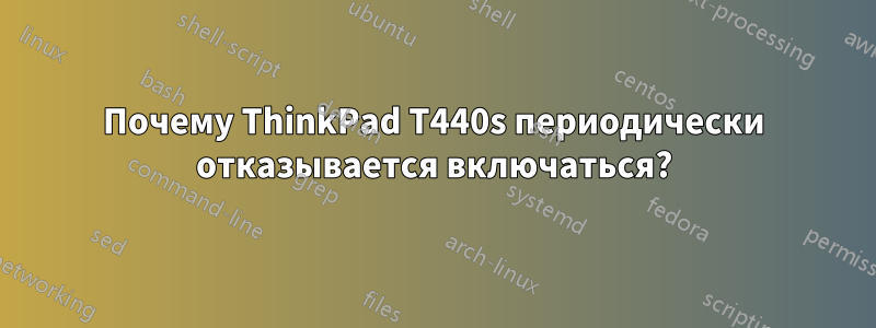 Почему ThinkPad T440s периодически отказывается включаться?