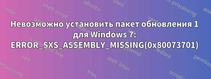 Невозможно установить пакет обновления 1 для Windows 7: ERROR_SXS_ASSEMBLY_MISSING(0x80073701)