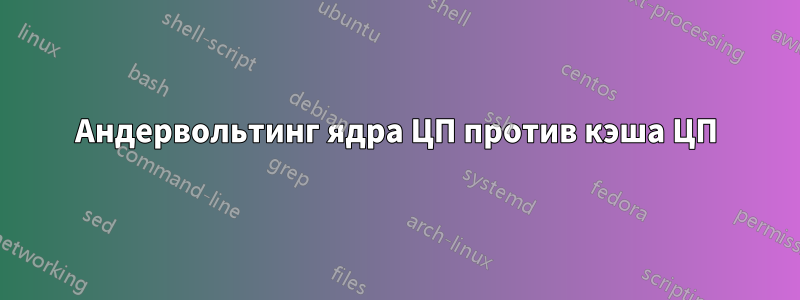 Андервольтинг ядра ЦП против кэша ЦП