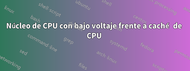 Núcleo de CPU con bajo voltaje frente a caché de CPU