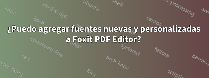 ¿Puedo agregar fuentes nuevas y personalizadas a Foxit PDF Editor?