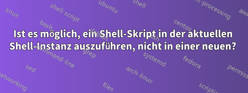 Ist es möglich, ein Shell-Skript in der aktuellen Shell-Instanz auszuführen, nicht in einer neuen?