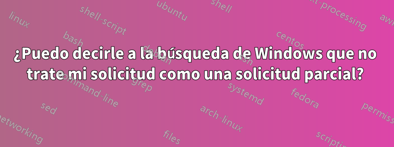 ¿Puedo decirle a la búsqueda de Windows que no trate mi solicitud como una solicitud parcial?