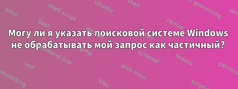 Могу ли я указать поисковой системе Windows не обрабатывать мой запрос как частичный?