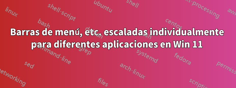 Barras de menú, etc. escaladas individualmente para diferentes aplicaciones en Win 11