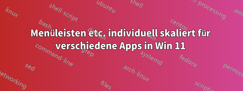 Menüleisten etc. individuell skaliert für verschiedene Apps in Win 11