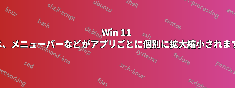 Win 11 では、メニューバーなどがアプリごとに個別に拡大縮小されます。