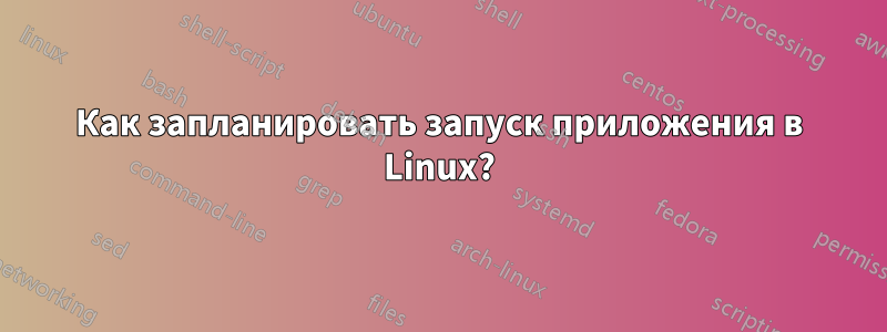 Как запланировать запуск приложения в Linux?