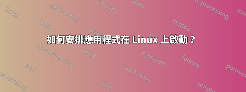 如何安排應用程式在 Linux 上啟動？