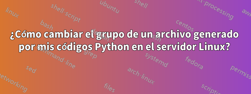 ¿Cómo cambiar el grupo de un archivo generado por mis códigos Python en el servidor Linux?