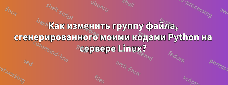 Как изменить группу файла, сгенерированного моими кодами Python на сервере Linux?