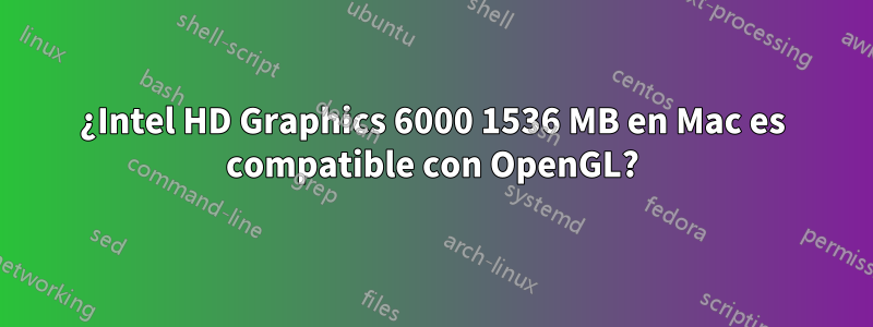 ¿Intel HD Graphics 6000 1536 MB en Mac es compatible con OpenGL?