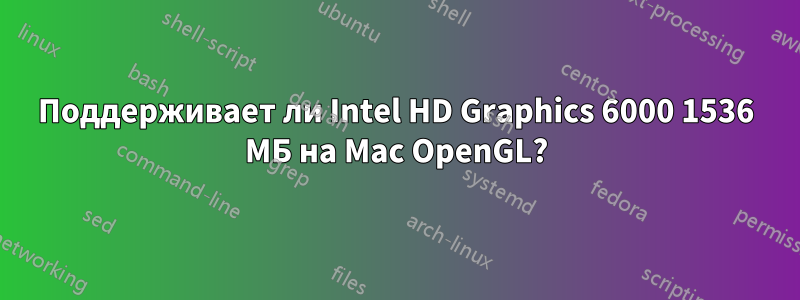 Поддерживает ли Intel HD Graphics 6000 1536 МБ на Mac OpenGL?