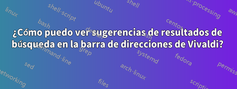 ¿Cómo puedo ver sugerencias de resultados de búsqueda en la barra de direcciones de Vivaldi?