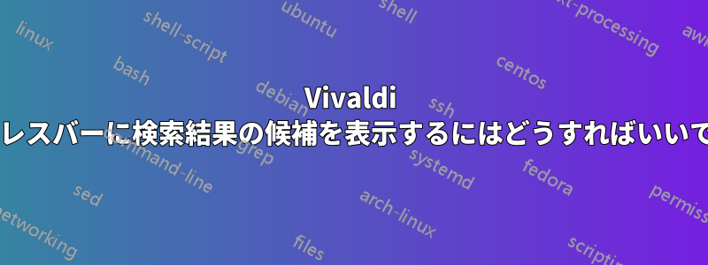 Vivaldi のアドレスバーに検索結果の候補を表示するにはどうすればいいですか?