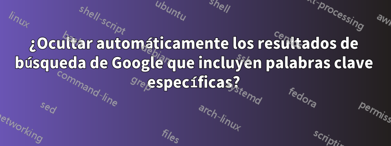 ¿Ocultar automáticamente los resultados de búsqueda de Google que incluyen palabras clave específicas?